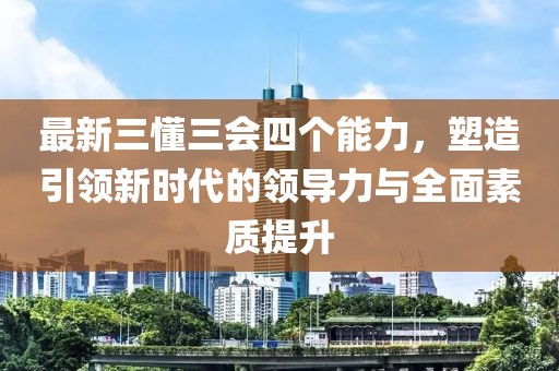 最新三懂三會(huì)四個(gè)能力，塑造引領(lǐng)新時(shí)代的領(lǐng)導(dǎo)力與全面素質(zhì)提升