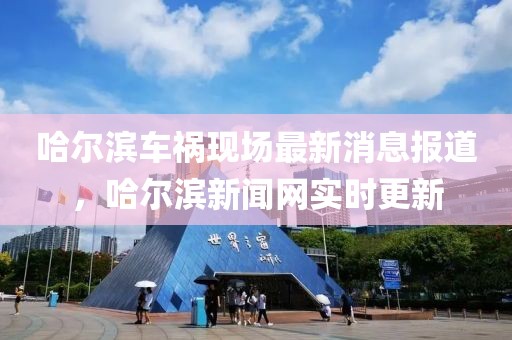 哈爾濱車禍現(xiàn)場最新消息報道，哈爾濱新聞網(wǎng)實時更新