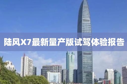 陸風(fēng)X7最新量產(chǎn)版試駕體驗報告