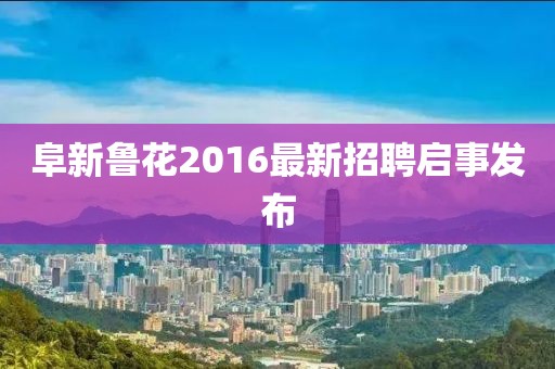 阜新魯花2016最新招聘啟事發(fā)布