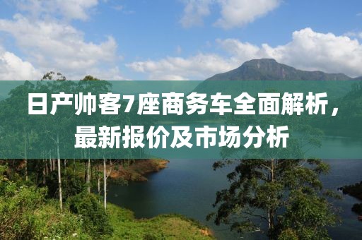 日產(chǎn)帥客7座商務(wù)車全面解析，最新報(bào)價(jià)及市場(chǎng)分析