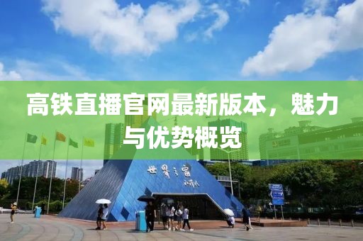 高鐵直播官網(wǎng)最新版本，魅力與優(yōu)勢概覽