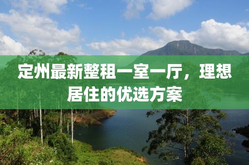 定州最新整租一室一廳，理想居住的優(yōu)選方案
