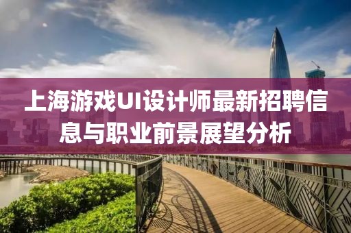 上海游戲UI設計師最新招聘信息與職業(yè)前景展望分析