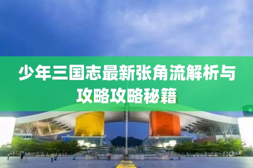 少年三國志最新張角流解析與攻略攻略秘籍