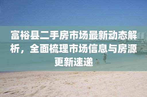 富裕縣二手房市場最新動態(tài)解析，全面梳理市場信息與房源更新速遞
