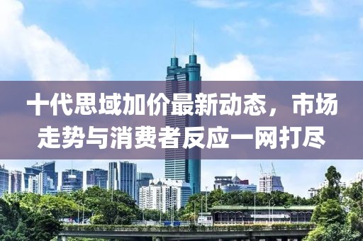 十代思域加價(jià)最新動(dòng)態(tài)，市場(chǎng)走勢(shì)與消費(fèi)者反應(yīng)一網(wǎng)打盡