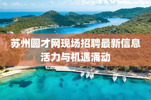 蘇州圓才網(wǎng)現(xiàn)場招聘最新信息活力與機遇涌動