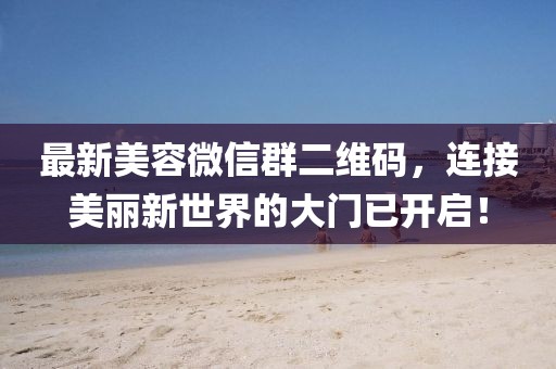 最新美容微信群二維碼，連接美麗新世界的大門已開啟！