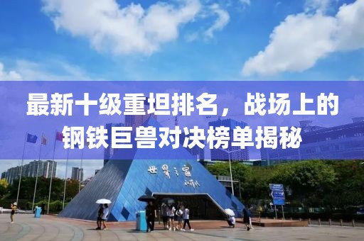 最新十級重坦排名，戰(zhàn)場上的鋼鐵巨獸對決榜單揭秘