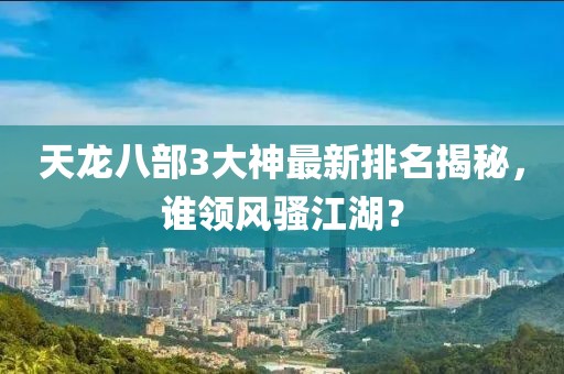 天龍八部3大神最新排名揭秘，誰領(lǐng)風騷江湖？