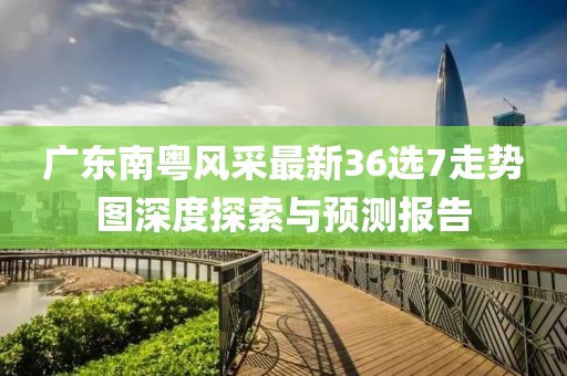 廣東南粵風(fēng)采最新36選7走勢圖深度探索與預(yù)測報告