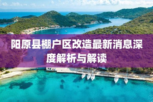 陽(yáng)原縣棚戶區(qū)改造最新消息深度解析與解讀