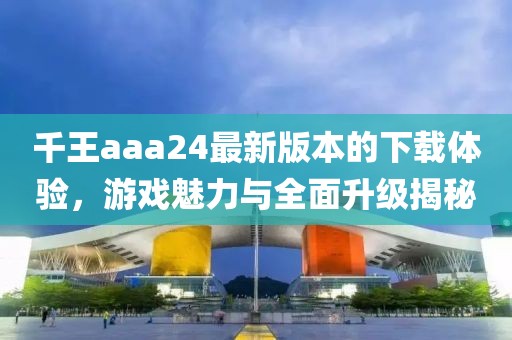 千王aaa24最新版本的下載體驗，游戲魅力與全面升級揭秘