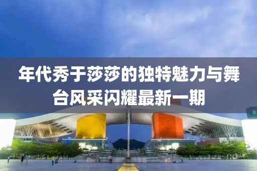 年代秀于莎莎的獨特魅力與舞臺風(fēng)采閃耀最新一期