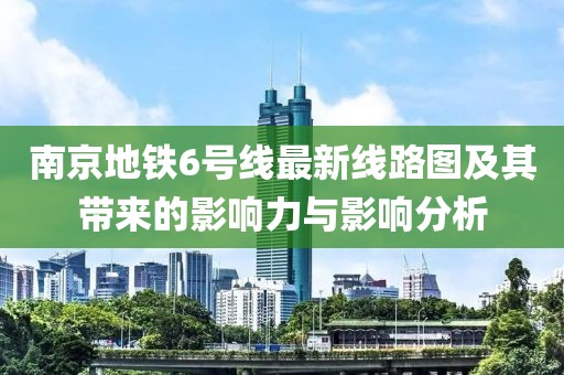 南京地鐵6號(hào)線最新線路圖及其帶來(lái)的影響力與影響分析