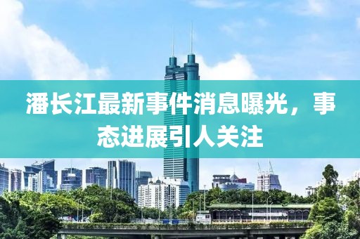 潘長江最新事件消息曝光，事態(tài)進展引人關(guān)注