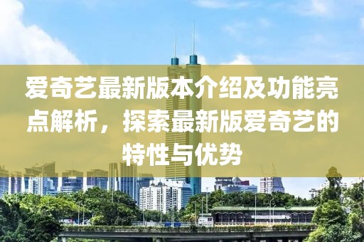 愛奇藝最新版本介紹及功能亮點(diǎn)解析，探索最新版愛奇藝的特性與優(yōu)勢