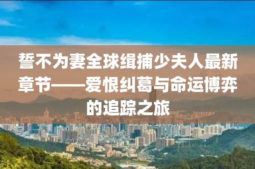 誓不為妻全球緝捕少夫人最新章節(jié)——愛恨糾葛與命運(yùn)博弈的追蹤之旅