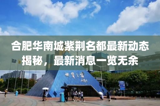 合肥華南城紫荊名都最新動態(tài)揭秘，最新消息一覽無余