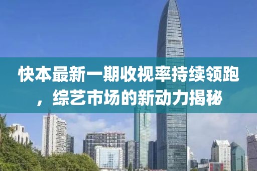 快本最新一期收視率持續(xù)領(lǐng)跑，綜藝市場的新動力揭秘