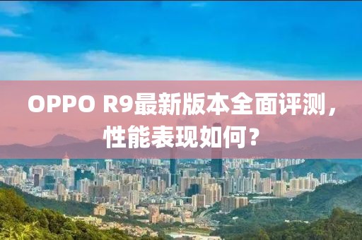 OPPO R9最新版本全面評測，性能表現(xiàn)如何？