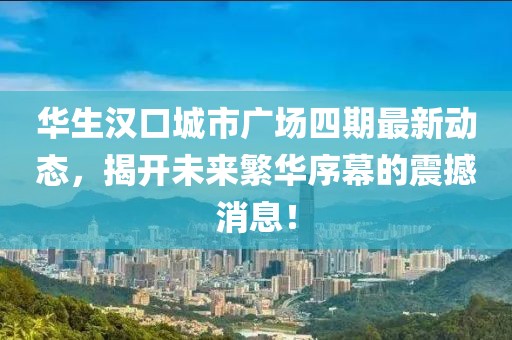 華生漢口城市廣場四期最新動態(tài)，揭開未來繁華序幕的震撼消息！