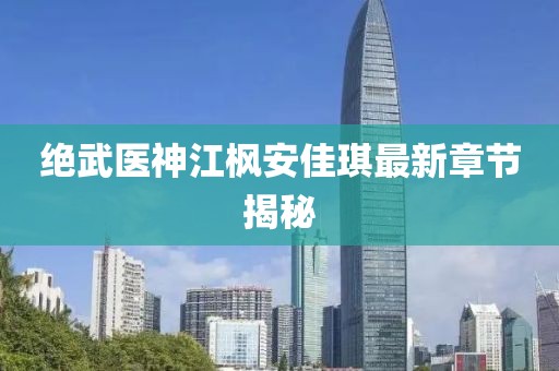 絕武醫(yī)神江楓安佳琪最新章節(jié)揭秘
