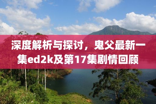 深度解析與探討，鬼父最新一集ed2k及第17集劇情回顧