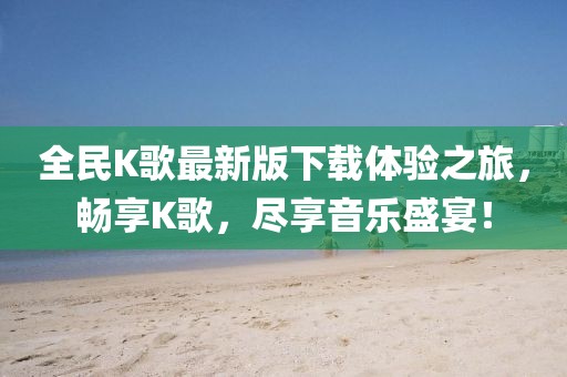 全民K歌最新版下載體驗(yàn)之旅，暢享K歌，盡享音樂盛宴！