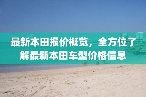 最新本田報價概覽，全方位了解最新本田車型價格信息