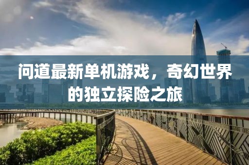 問道最新單機游戲，奇幻世界的獨立探險之旅