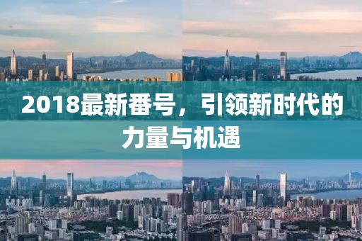 2018最新番號(hào)，引領(lǐng)新時(shí)代的力量與機(jī)遇