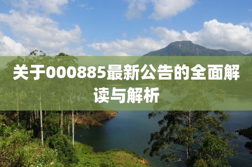 關(guān)于000885最新公告的全面解讀與解析