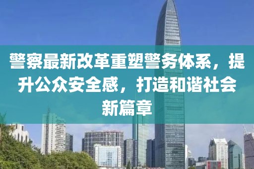 警察最新改革重塑警務(wù)體系，提升公眾安全感，打造和諧社會新篇章