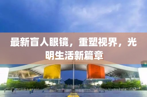 最新盲人眼鏡，重塑視界，光明生活新篇章