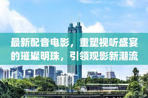 最新配音電影，重塑視聽盛宴的璀璨明珠，引領(lǐng)觀影新潮流