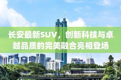 長安最新SUV，創(chuàng)新科技與卓越品質(zhì)的完美融合亮相登場
