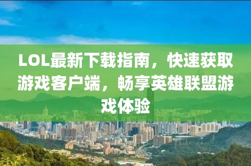 LOL最新下載指南，快速獲取游戲客戶端，暢享英雄聯(lián)盟游戲體驗(yàn)