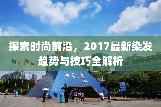 探索時(shí)尚前沿，2017最新染發(fā)趨勢(shì)與技巧全解析