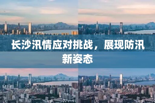 長沙汛情應對挑戰(zhàn)，展現(xiàn)防汛新姿態(tài)