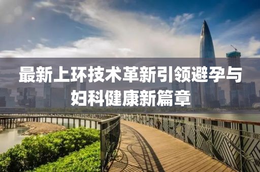 最新上環(huán)技術革新引領避孕與婦科健康新篇章