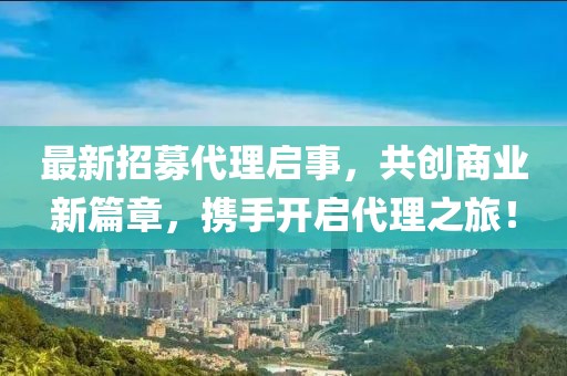 最新招募代理啟事，共創(chuàng)商業(yè)新篇章，攜手開(kāi)啟代理之旅！