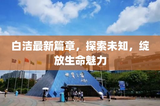 白潔最新篇章，探索未知，綻放生命魅力