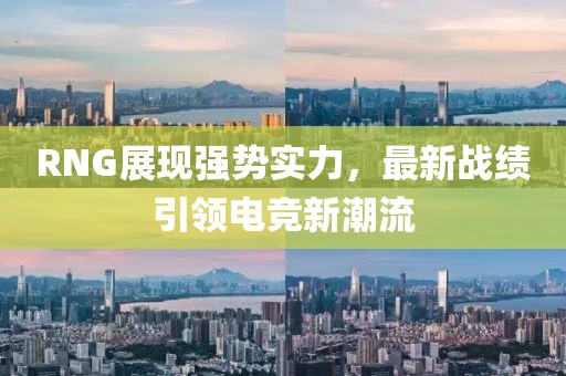 RNG展現強勢實力，最新戰(zhàn)績引領電競新潮流