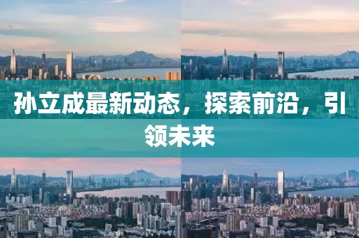孫立成最新動(dòng)態(tài)，探索前沿，引領(lǐng)未來