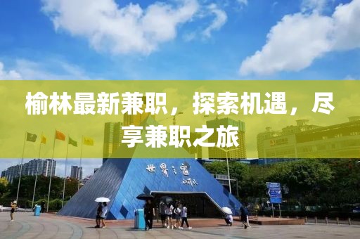 榆林最新兼職，探索機遇，盡享兼職之旅