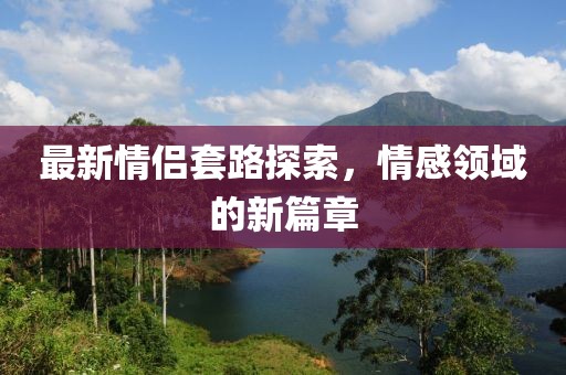 最新情侶套路探索，情感領域的新篇章