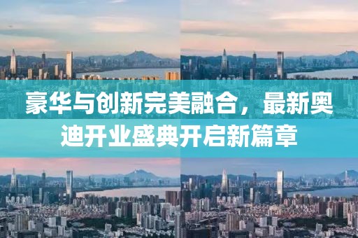 豪華與創(chuàng)新完美融合，最新奧迪開業(yè)盛典開啟新篇章