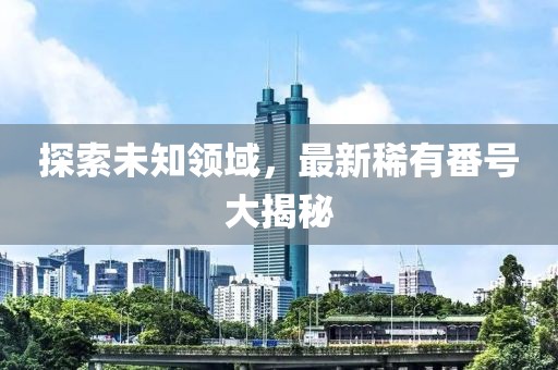 探索未知領(lǐng)域，最新稀有番號(hào)大揭秘